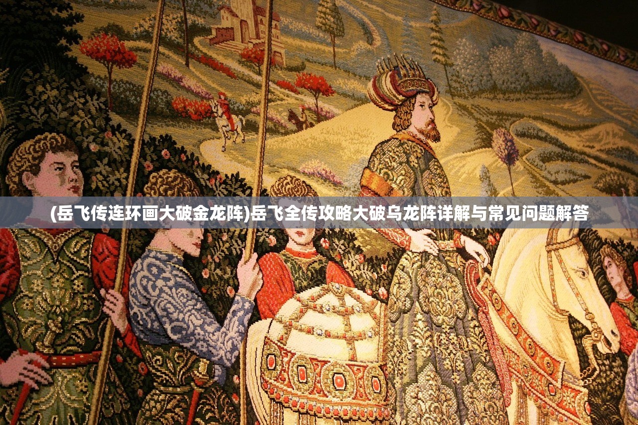 (岳飞传连环画大破金龙阵)岳飞全传攻略大破乌龙阵详解与常见问题解答