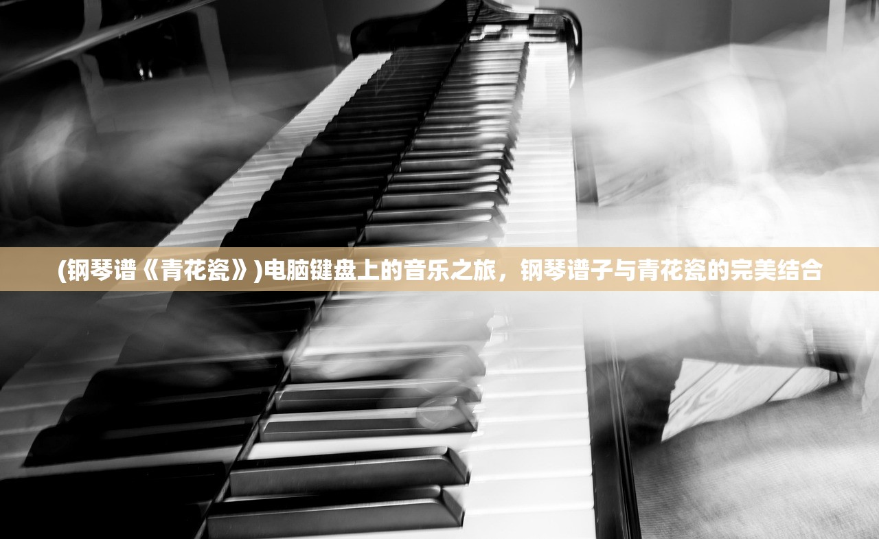 (钢琴谱《青花瓷》)电脑键盘上的音乐之旅，钢琴谱子与青花瓷的完美结合
