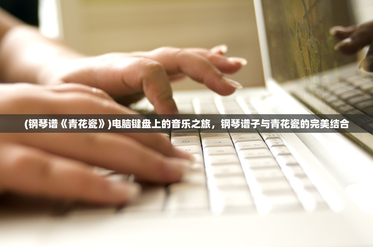 (钢琴谱《青花瓷》)电脑键盘上的音乐之旅，钢琴谱子与青花瓷的完美结合