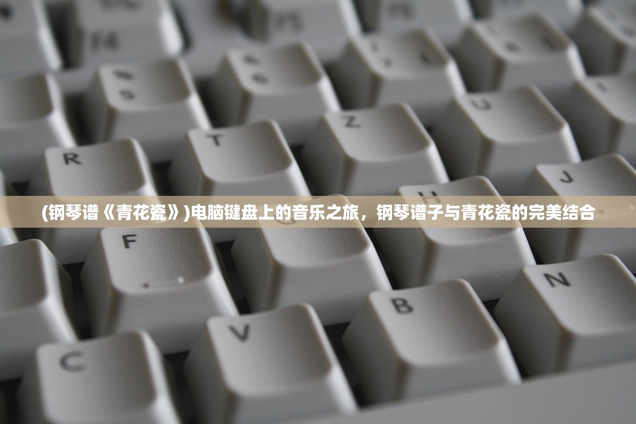 (钢琴谱《青花瓷》)电脑键盘上的音乐之旅，钢琴谱子与青花瓷的完美结合