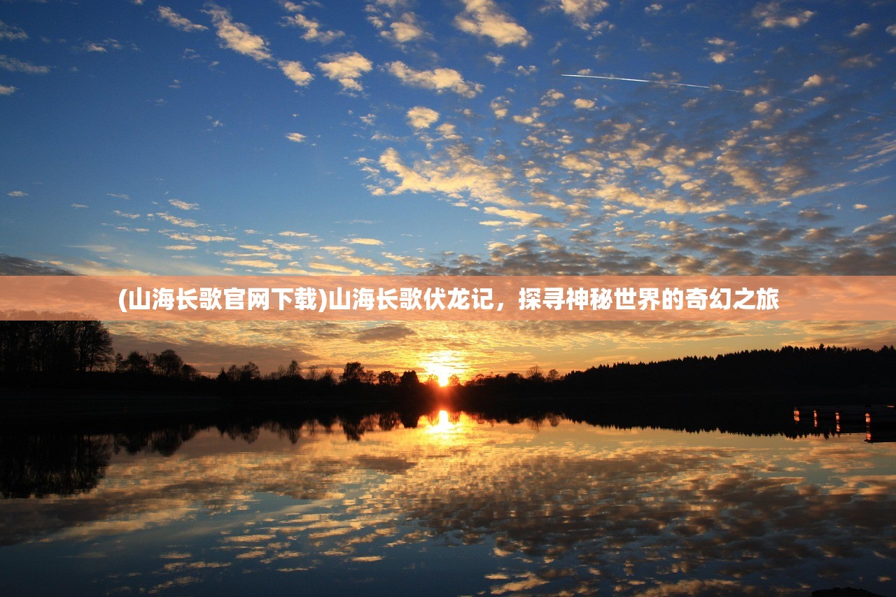 (山海长歌官网下载)山海长歌伏龙记，探寻神秘世界的奇幻之旅