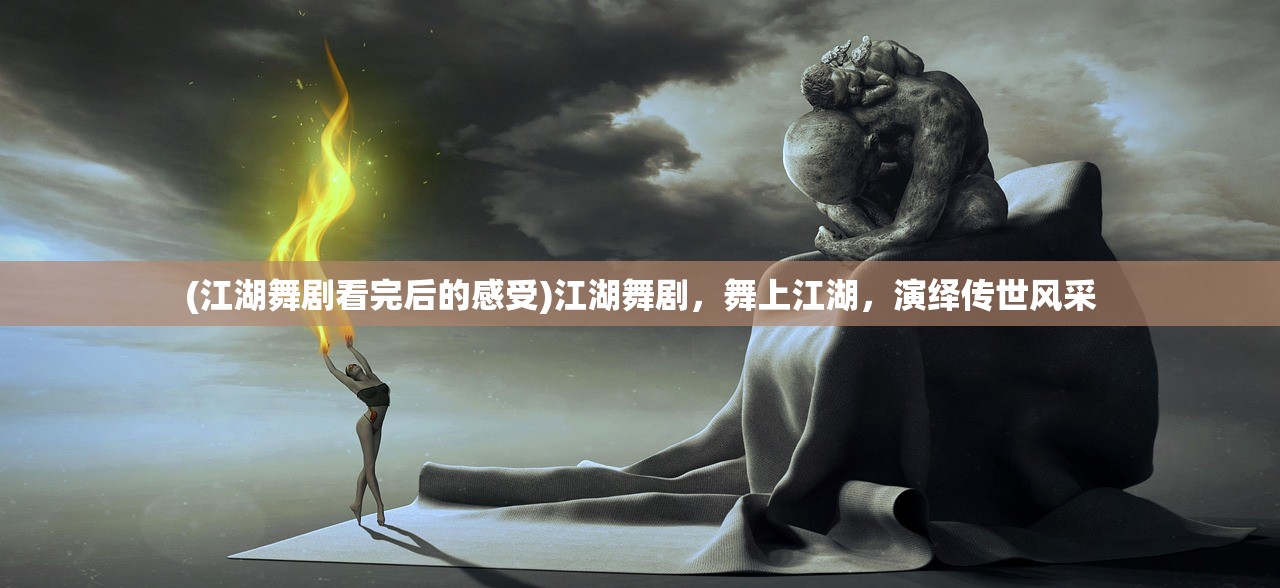(江湖舞剧看完后的感受)江湖舞剧，舞上江湖，演绎传世风采