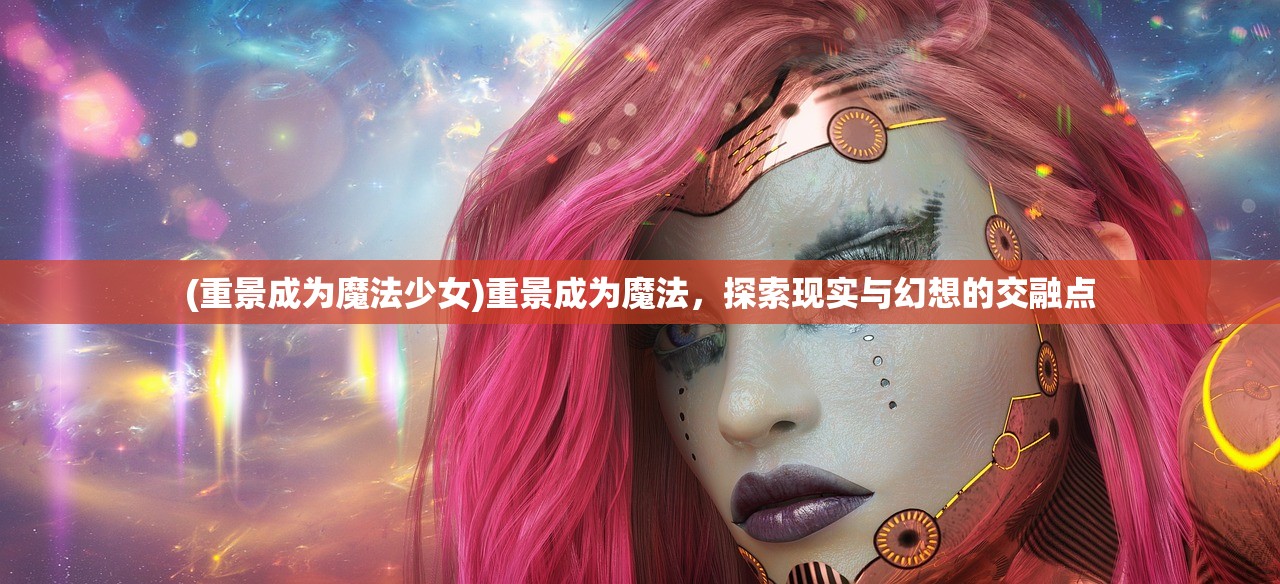 (重景成为魔法少女)重景成为魔法，探索现实与幻想的交融点