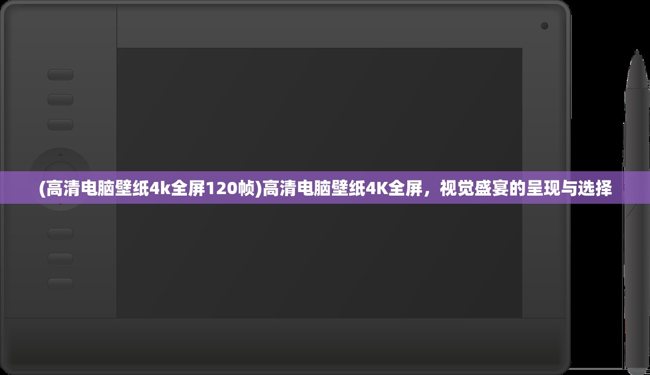 (高清电脑壁纸4k全屏120帧)高清电脑壁纸4K全屏，视觉盛宴的呈现与选择