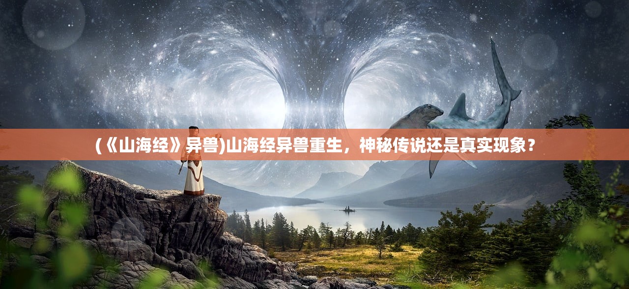 (《山海经》异兽)山海经异兽重生，神秘传说还是真实现象？