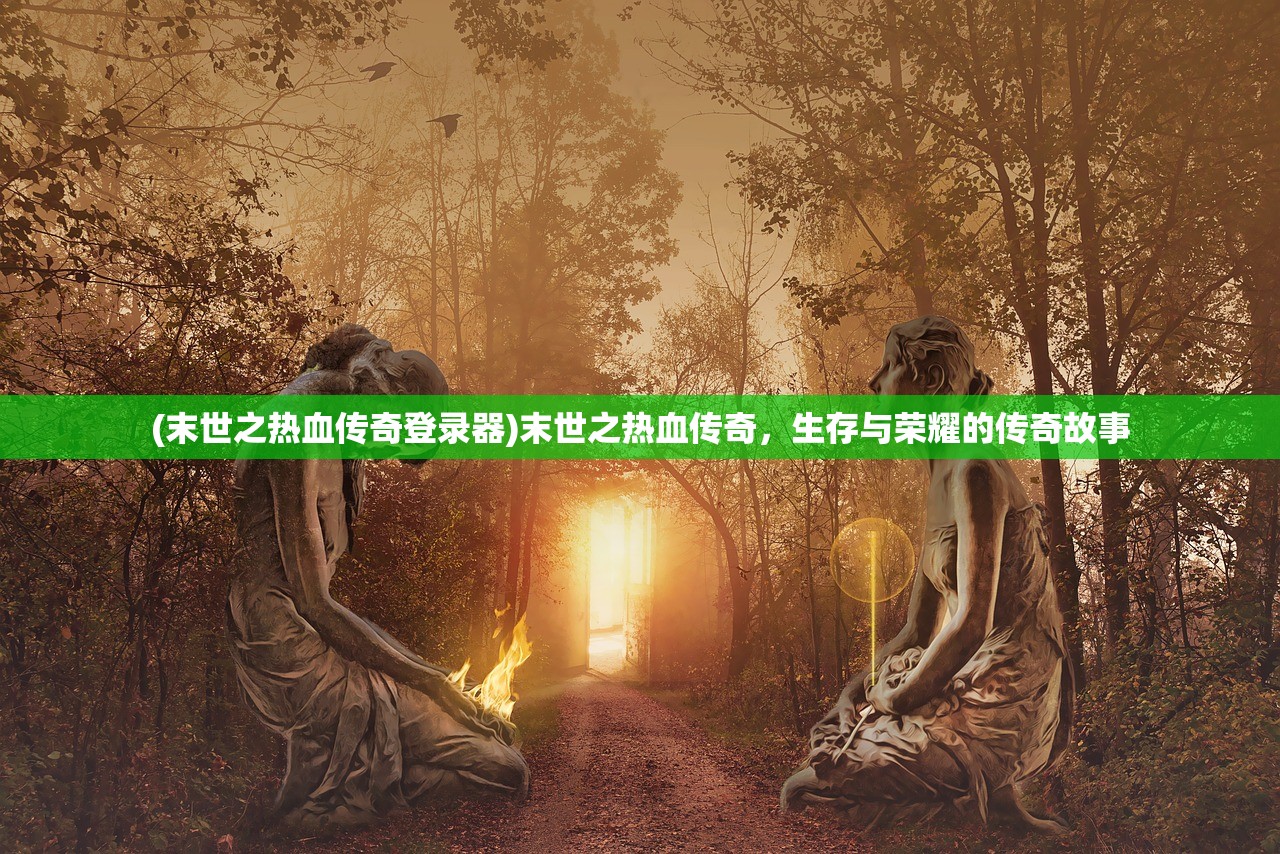 (末世之热血传奇登录器)末世之热血传奇，生存与荣耀的传奇故事