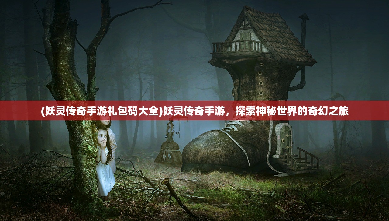 (妖灵传奇手游礼包码大全)妖灵传奇手游，探索神秘世界的奇幻之旅