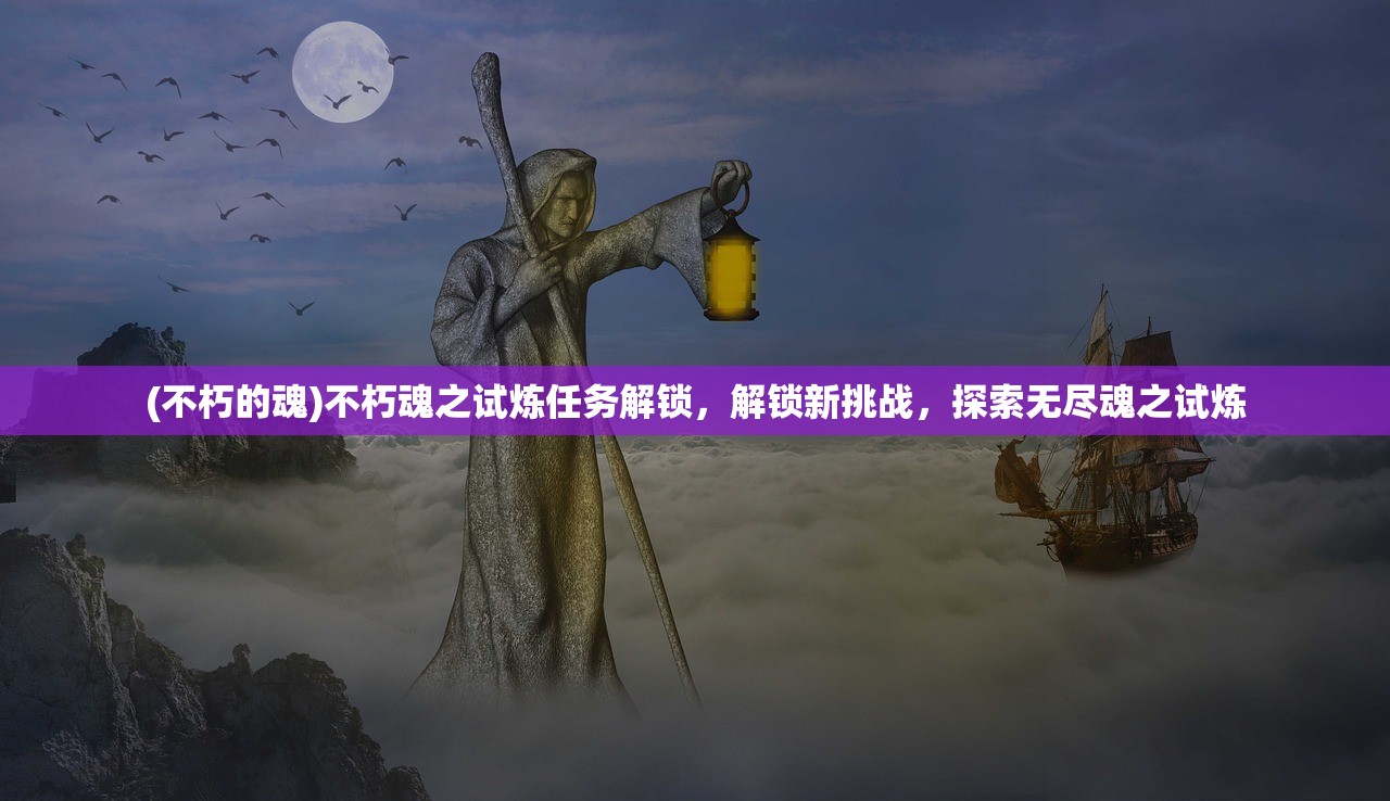 (不朽的魂)不朽魂之试炼任务解锁，解锁新挑战，探索无尽魂之试炼