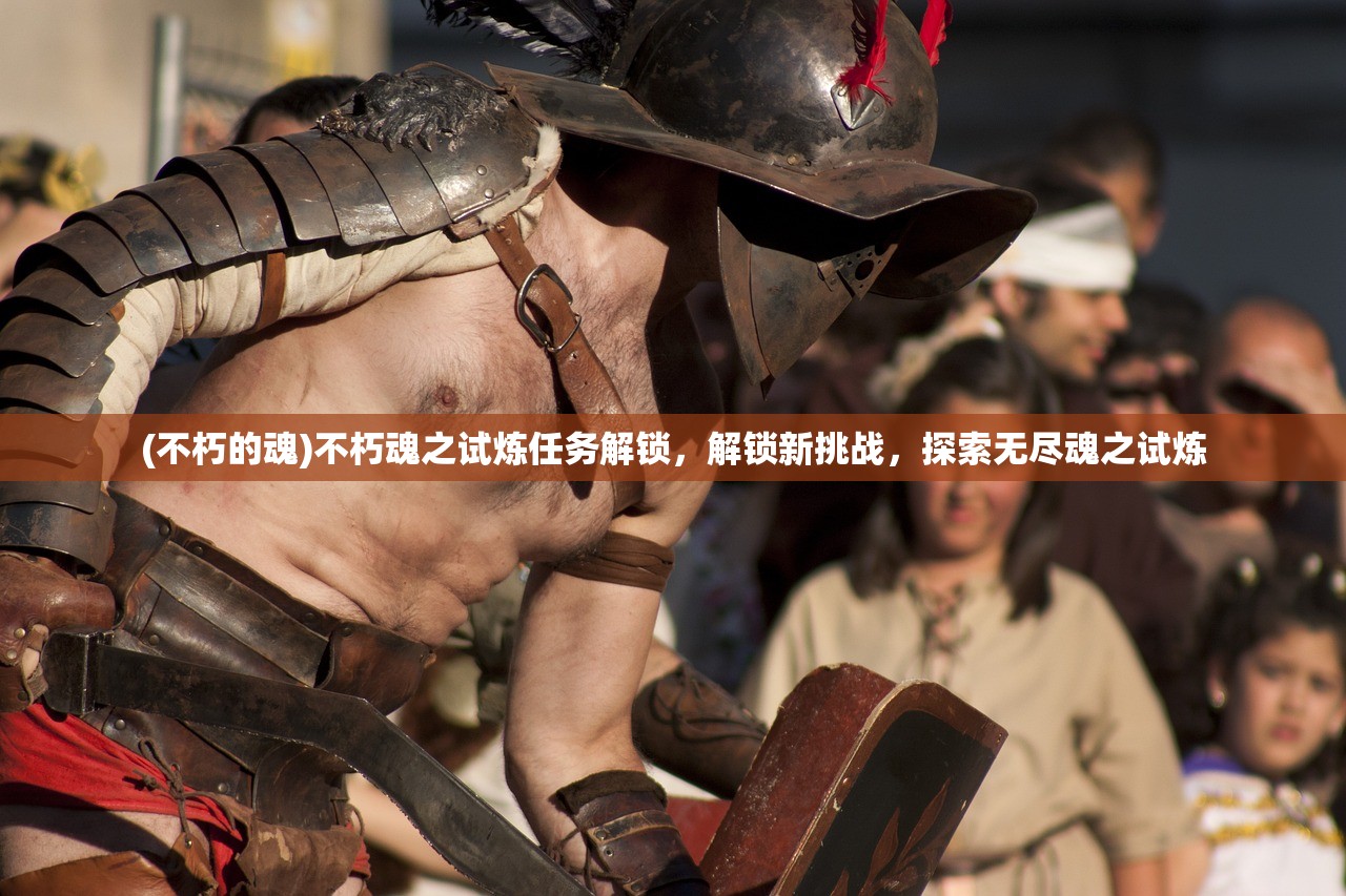 (不朽的魂)不朽魂之试炼任务解锁，解锁新挑战，探索无尽魂之试炼