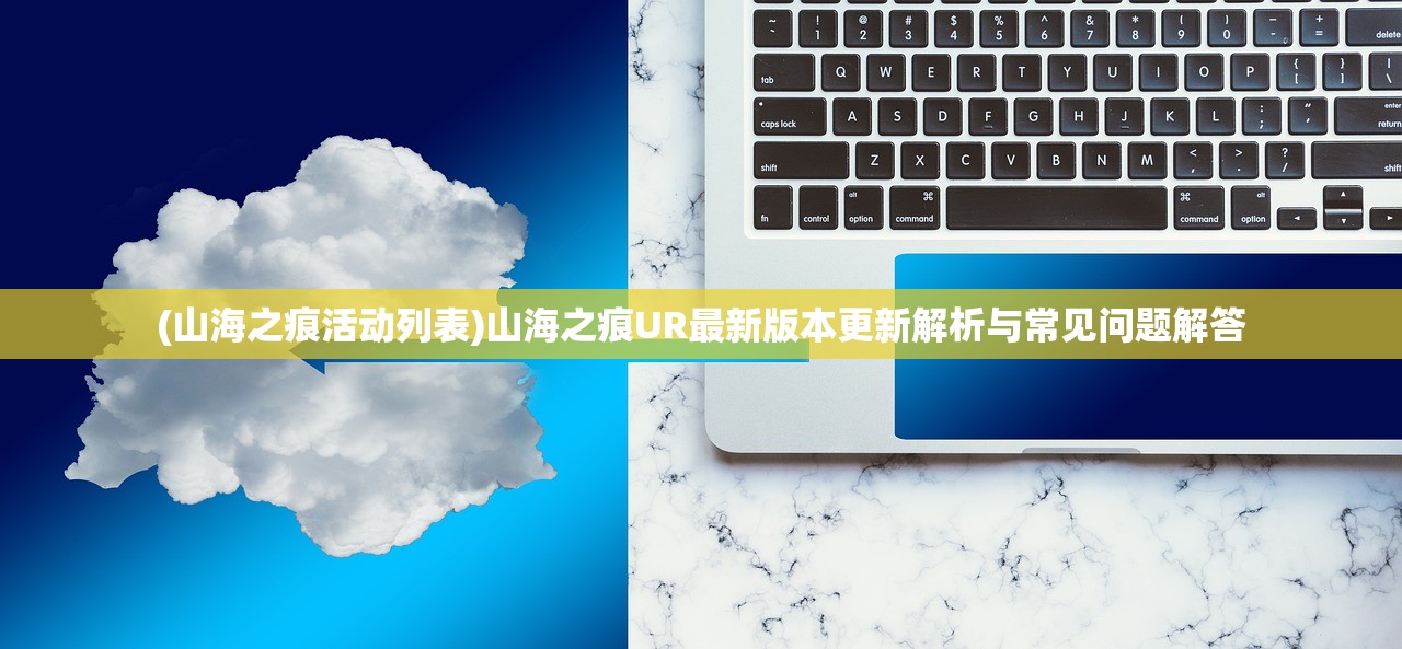 (山海之痕活动列表)山海之痕UR最新版本更新解析与常见问题解答