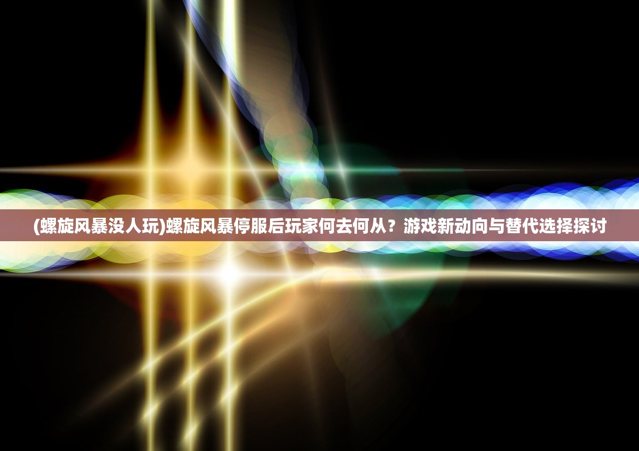 (螺旋风暴没人玩)螺旋风暴停服后玩家何去何从？游戏新动向与替代选择探讨