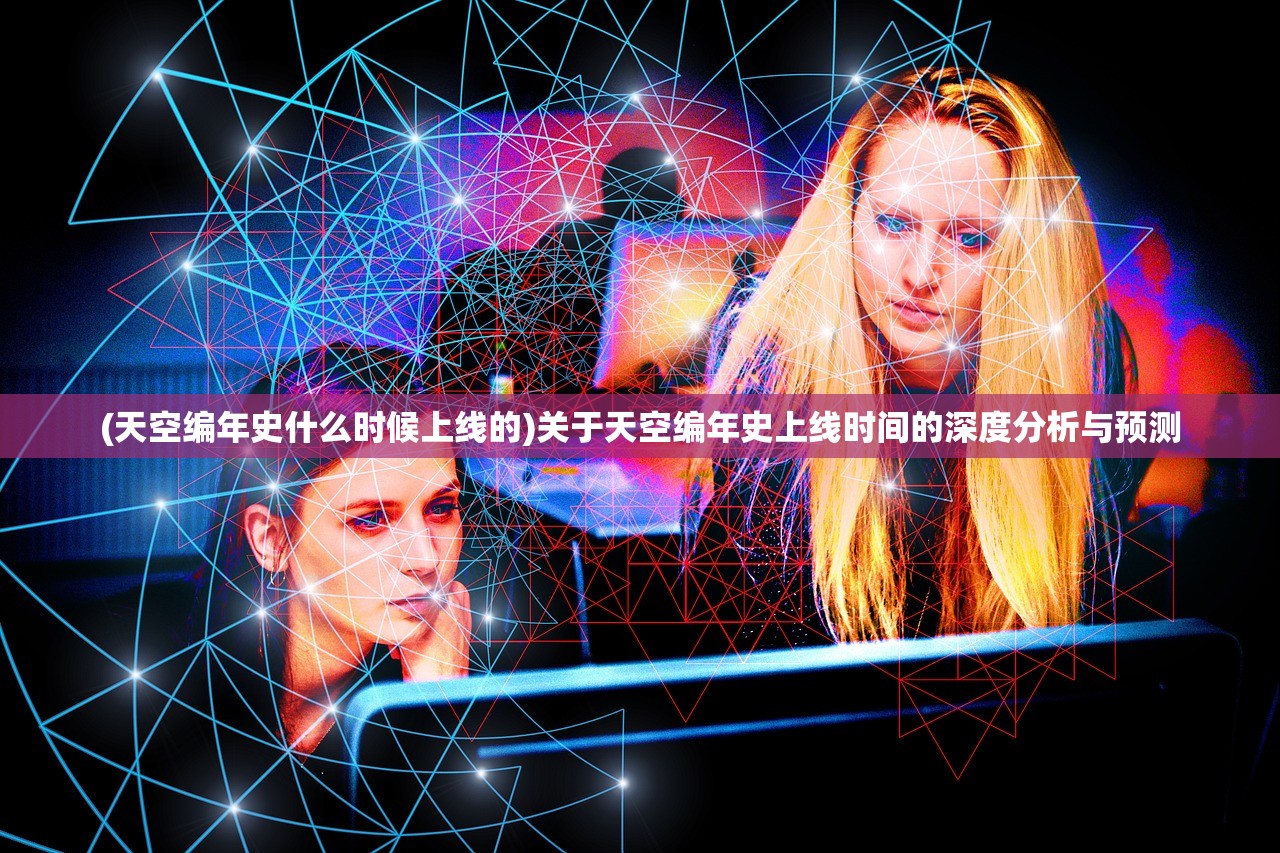 (天空编年史什么时候上线的)关于天空编年史上线时间的深度分析与预测