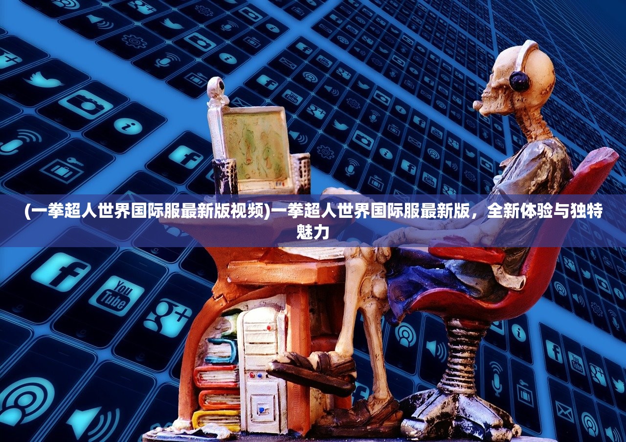 (一拳超人世界国际服最新版视频)一拳超人世界国际服最新版，全新体验与独特魅力