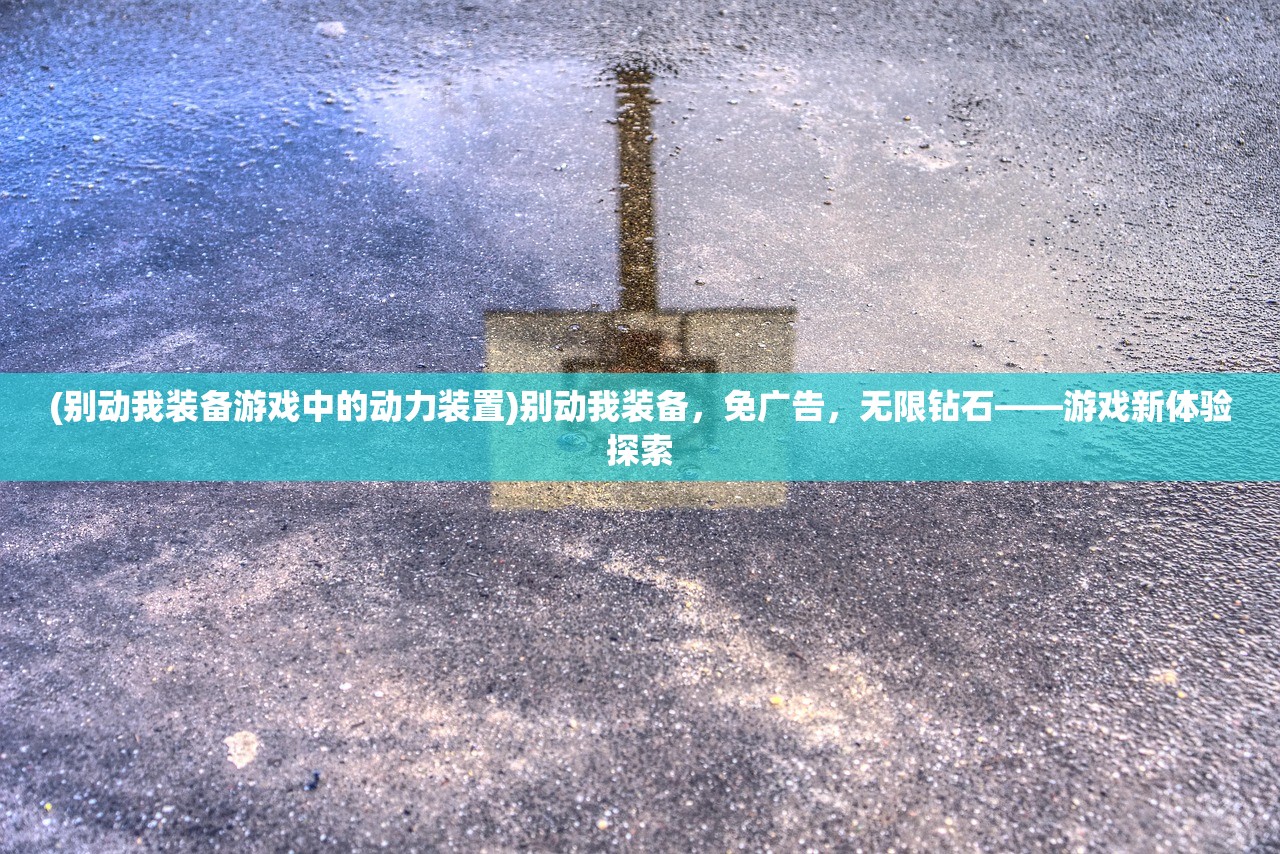 (别动我装备游戏中的动力装置)别动我装备，免广告，无限钻石——游戏新体验探索