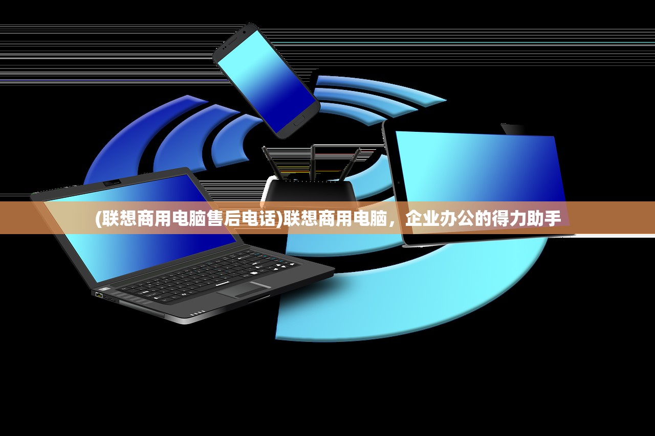 (联想商用电脑售后电话)联想商用电脑，企业办公的得力助手