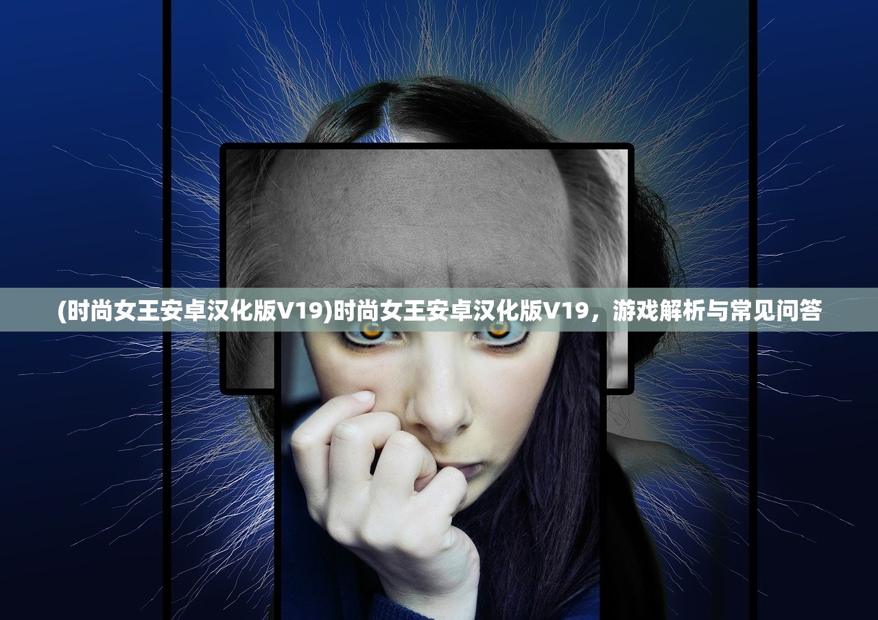 (时尚女王安卓汉化版V19)时尚女王安卓汉化版V19，游戏解析与常见问答