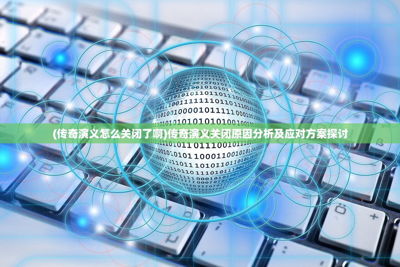 (传奇演义怎么关闭了啊)传奇演义关闭原因分析及应对方案探讨