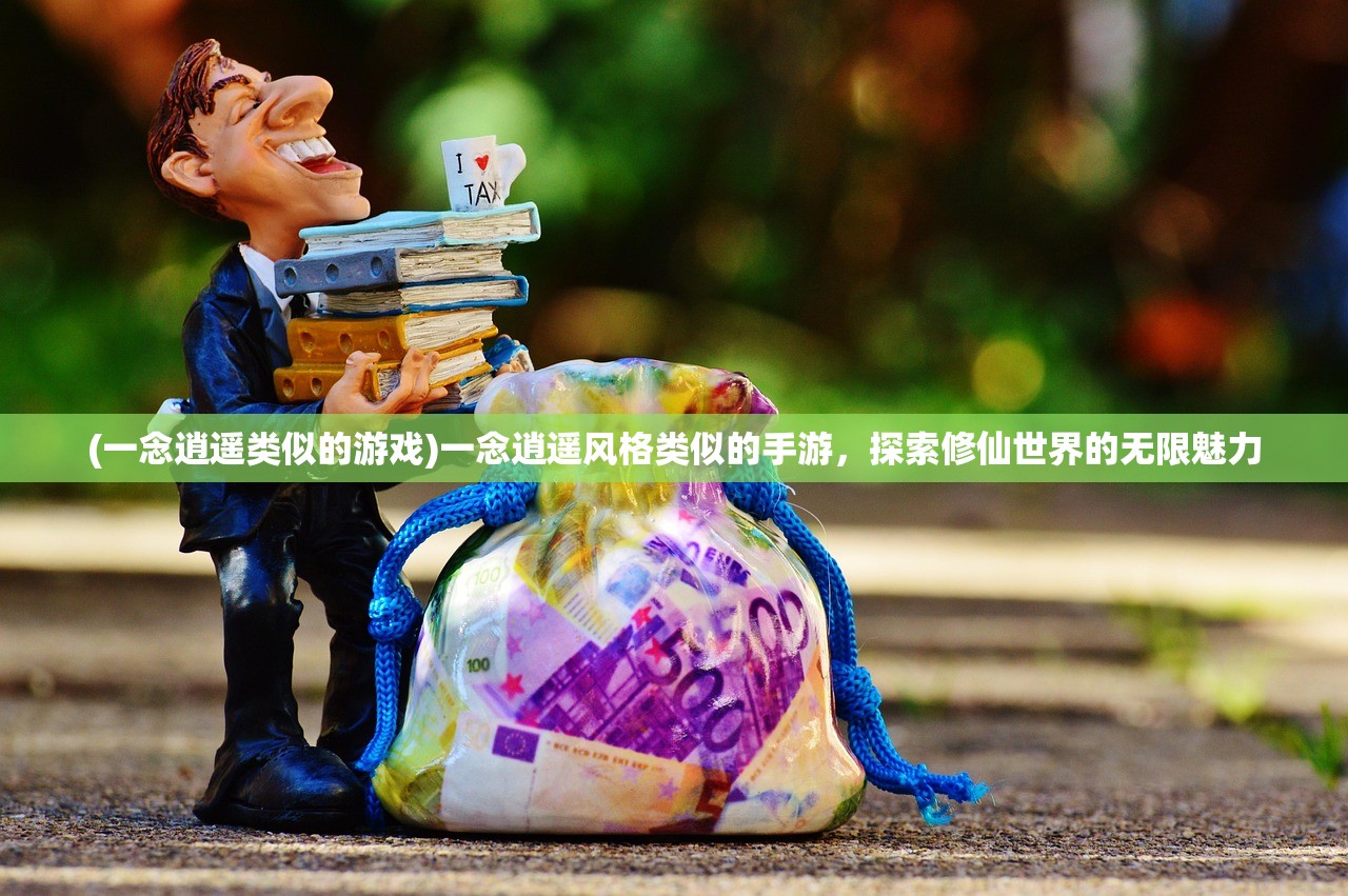 (一念逍遥类似的游戏)一念逍遥风格类似的手游，探索修仙世界的无限魅力