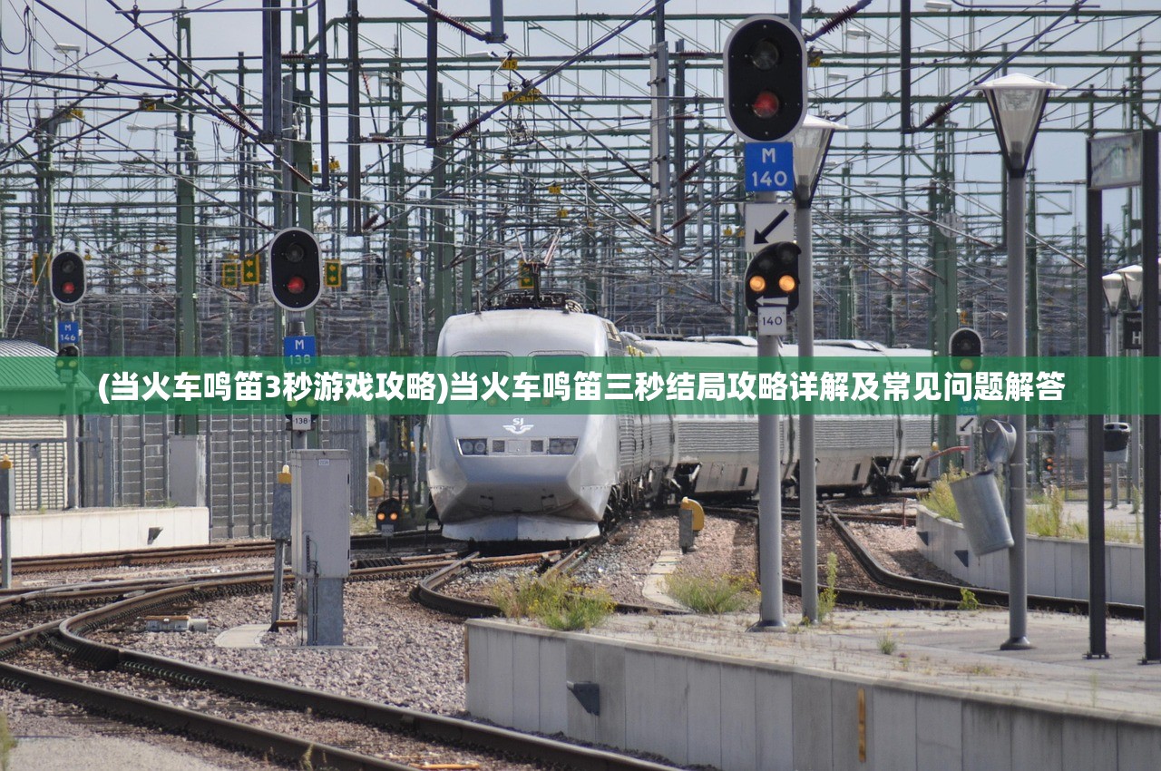 (当火车鸣笛3秒游戏攻略)当火车鸣笛三秒结局攻略详解及常见问题解答