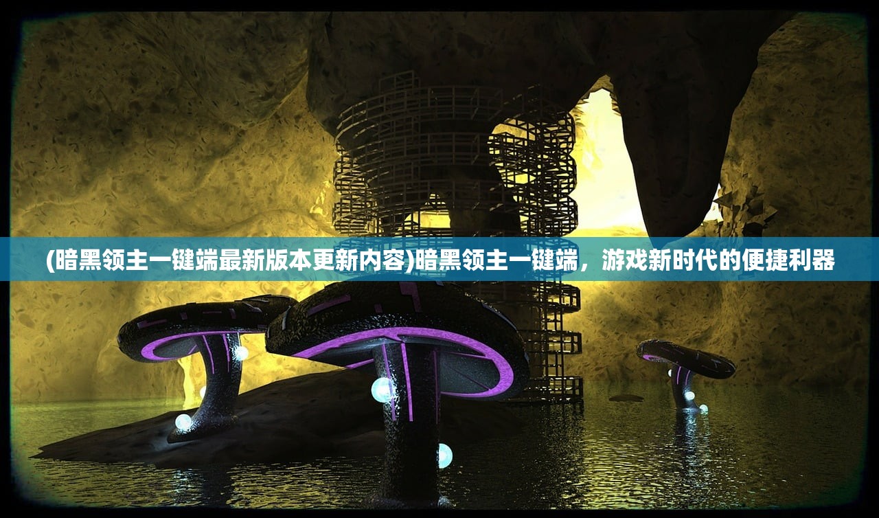 (暗黑领主一键端最新版本更新内容)暗黑领主一键端，游戏新时代的便捷利器