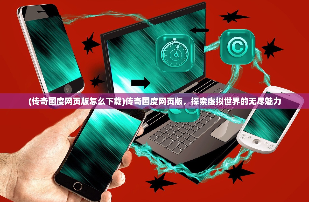 (传奇国度网页版怎么下载)传奇国度网页版，探索虚拟世界的无尽魅力