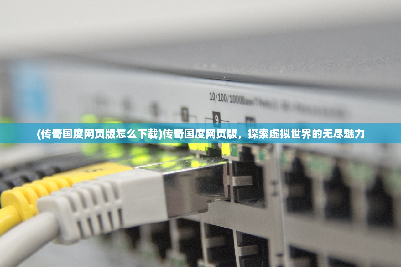 (传奇国度网页版怎么下载)传奇国度网页版，探索虚拟世界的无尽魅力