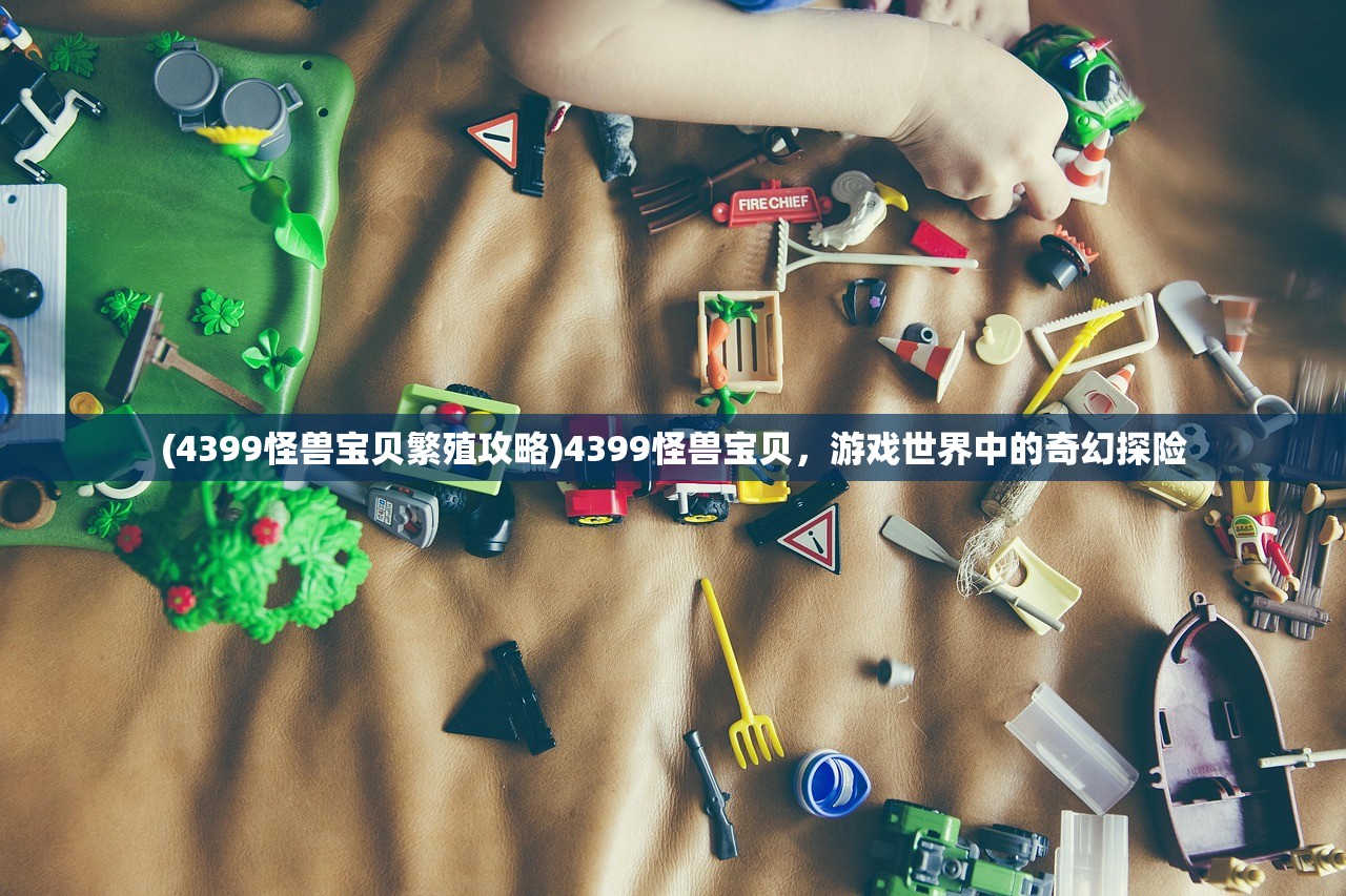 (4399怪兽宝贝繁殖攻略)4399怪兽宝贝，游戏世界中的奇幻探险