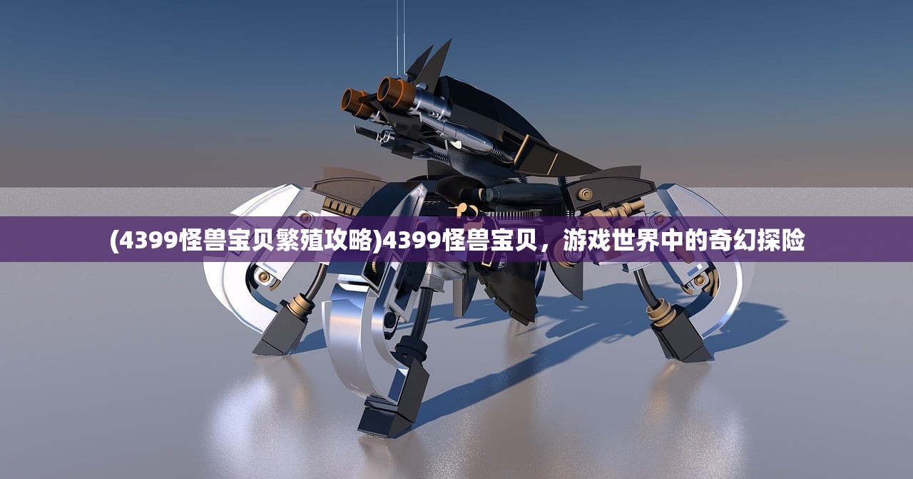 (4399怪兽宝贝繁殖攻略)4399怪兽宝贝，游戏世界中的奇幻探险