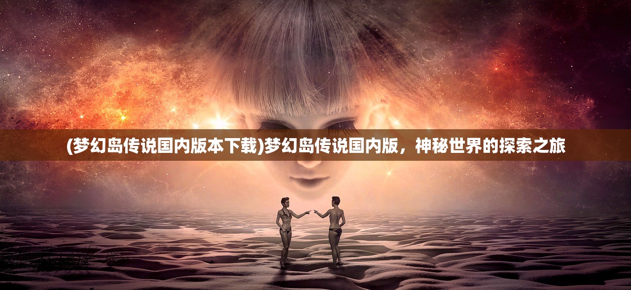 (梦幻岛传说国内版本下载)梦幻岛传说国内版，神秘世界的探索之旅