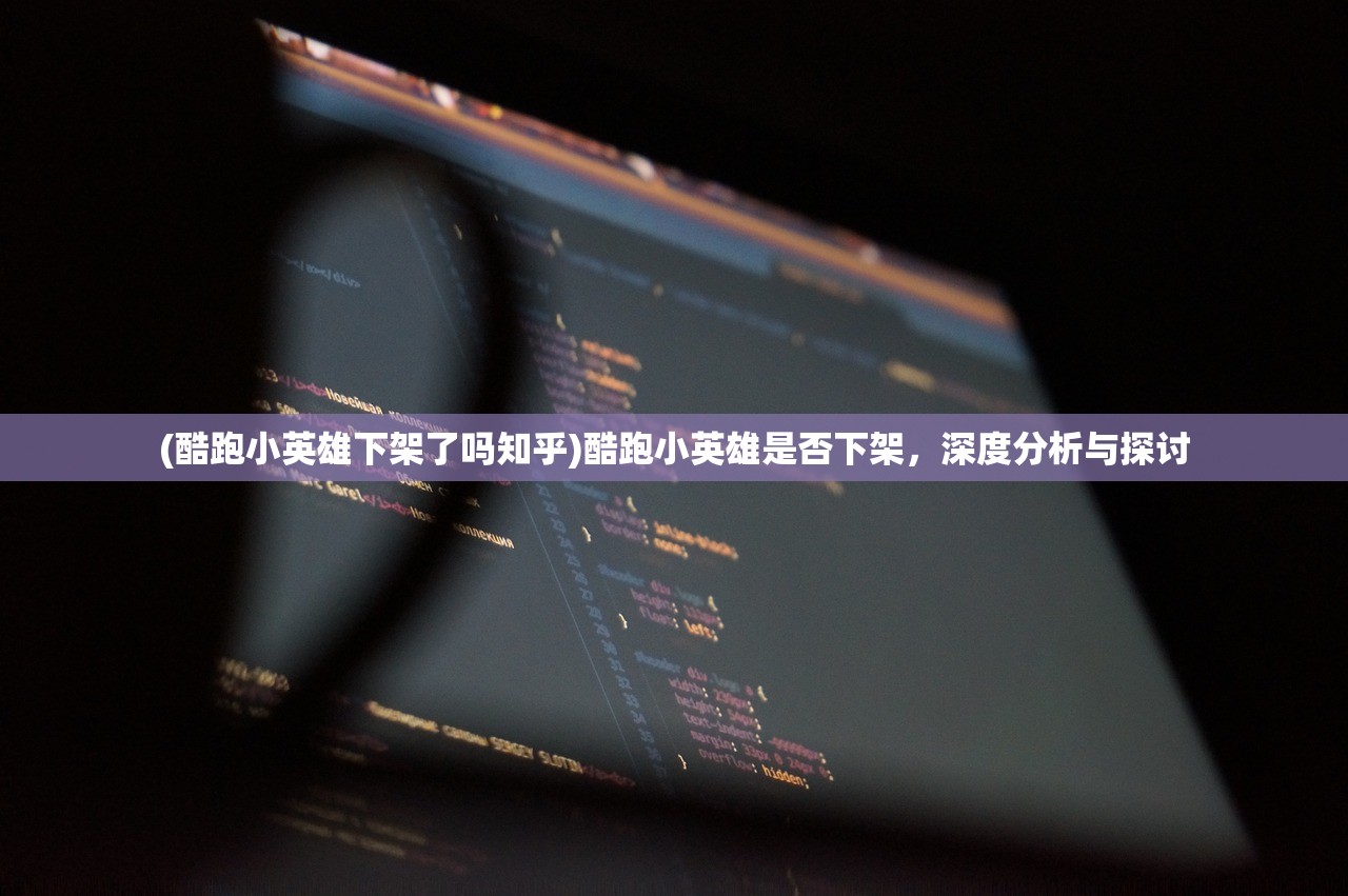 (酷跑小英雄下架了吗知乎)酷跑小英雄是否下架，深度分析与探讨