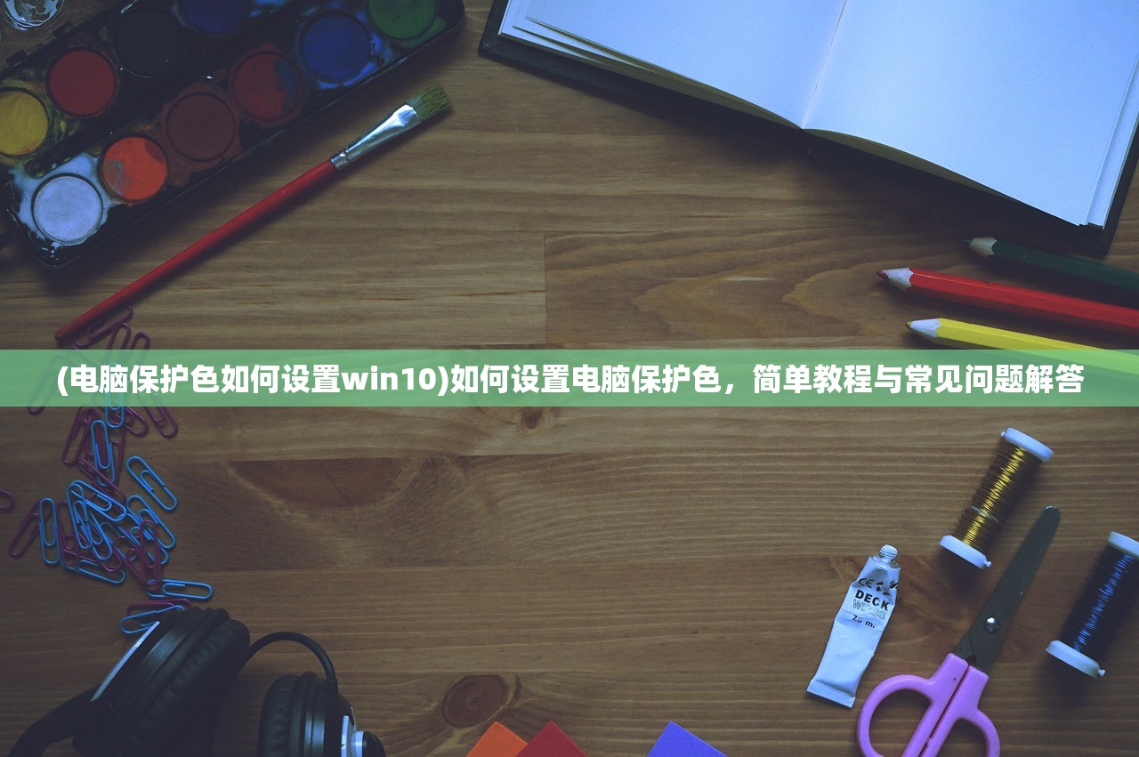 (电脑保护色如何设置win10)如何设置电脑保护色，简单教程与常见问题解答