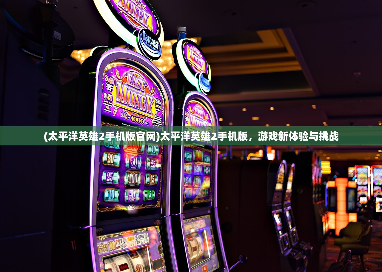 (太平洋英雄2手机版官网)太平洋英雄2手机版，游戏新体验与挑战