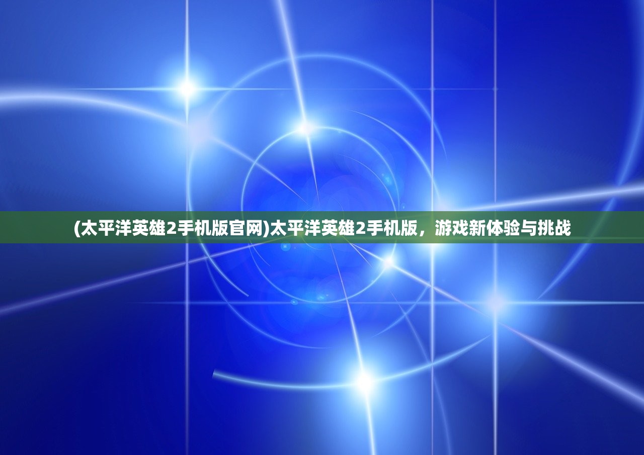 (太平洋英雄2手机版官网)太平洋英雄2手机版，游戏新体验与挑战