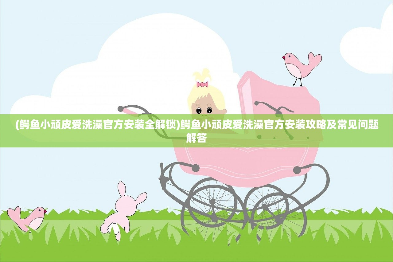 (鳄鱼小顽皮爱洗澡官方安装全解锁)鳄鱼小顽皮爱洗澡官方安装攻略及常见问题解答