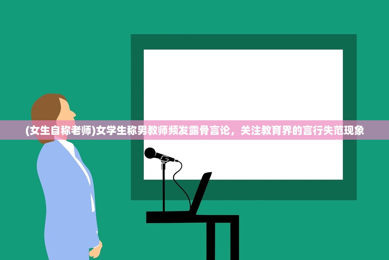 (女生自称老师)女学生称男教师频发露骨言论，关注教育界的言行失范现象