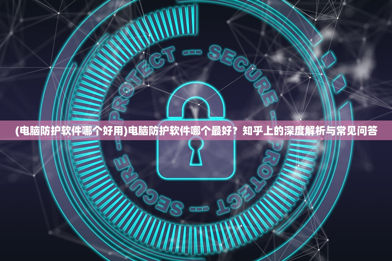 (电脑防护软件哪个好用)电脑防护软件哪个最好？知乎上的深度解析与常见问答