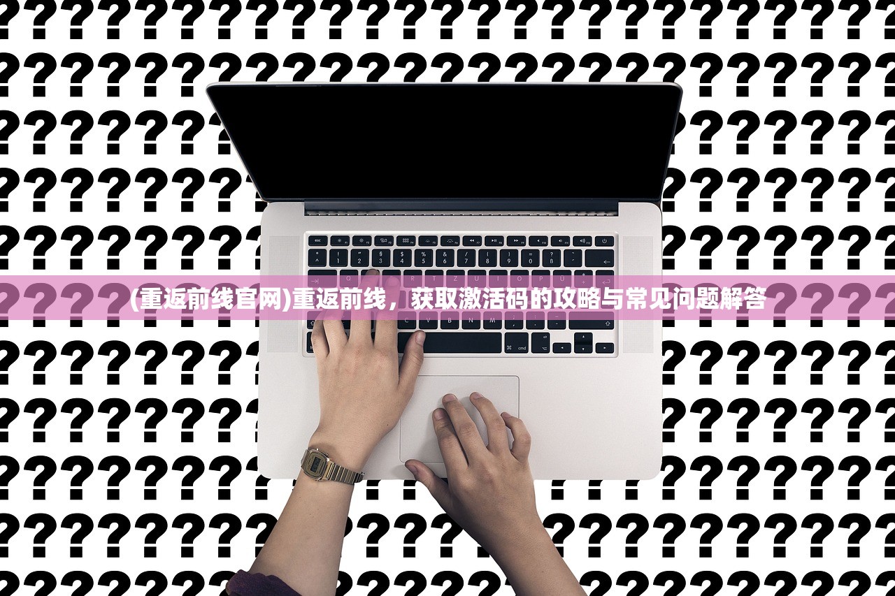 (重返前线官网)重返前线，获取激活码的攻略与常见问题解答