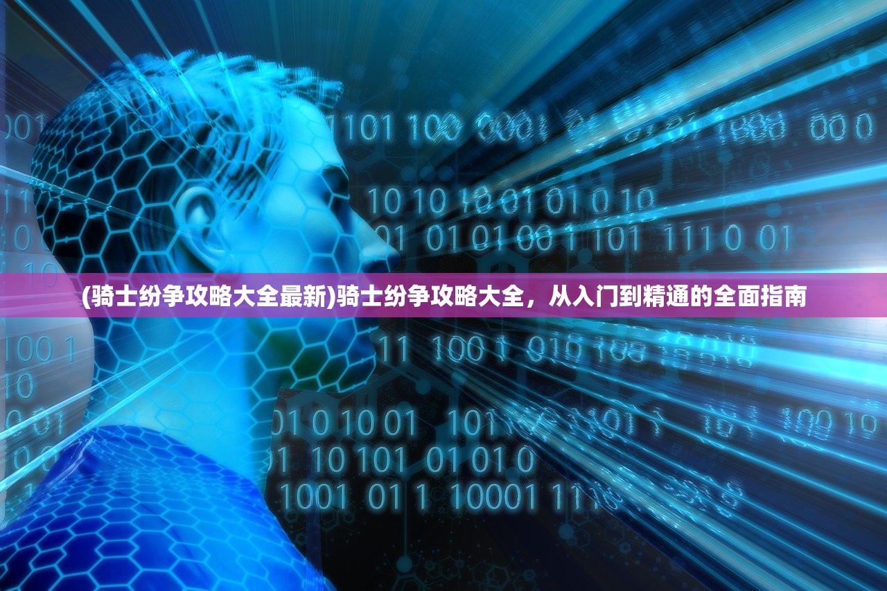 (骑士纷争攻略大全最新)骑士纷争攻略大全，从入门到精通的全面指南