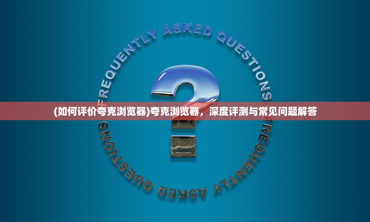 (如何评价夸克浏览器)夸克浏览器，深度评测与常见问题解答