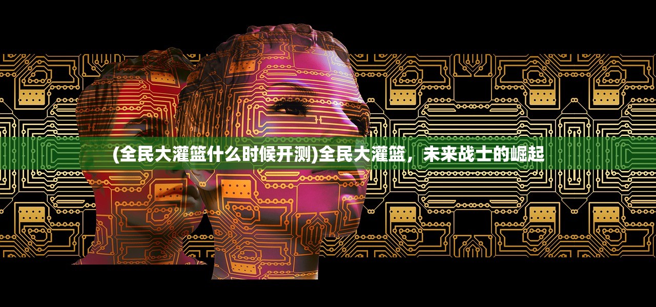 (全民大灌篮什么时候开测)全民大灌篮，未来战士的崛起