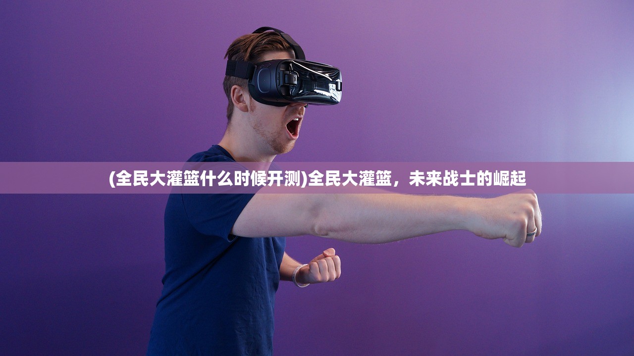 (全民大灌篮什么时候开测)全民大灌篮，未来战士的崛起