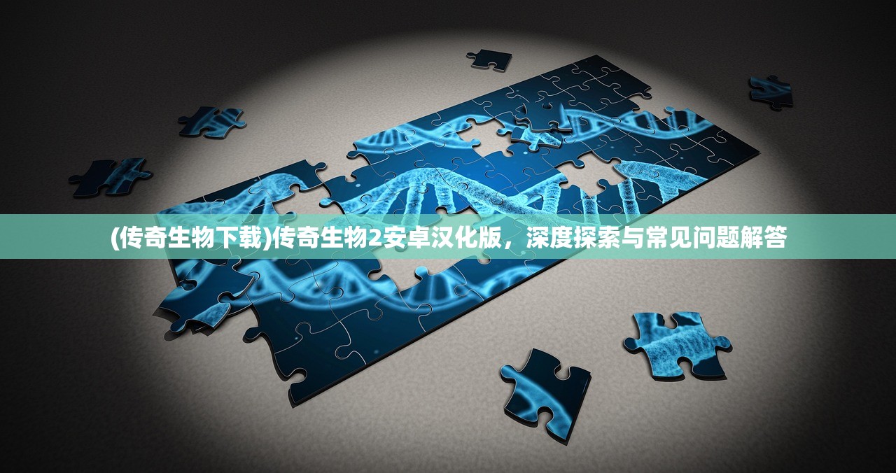 (传奇生物下载)传奇生物2安卓汉化版，深度探索与常见问题解答