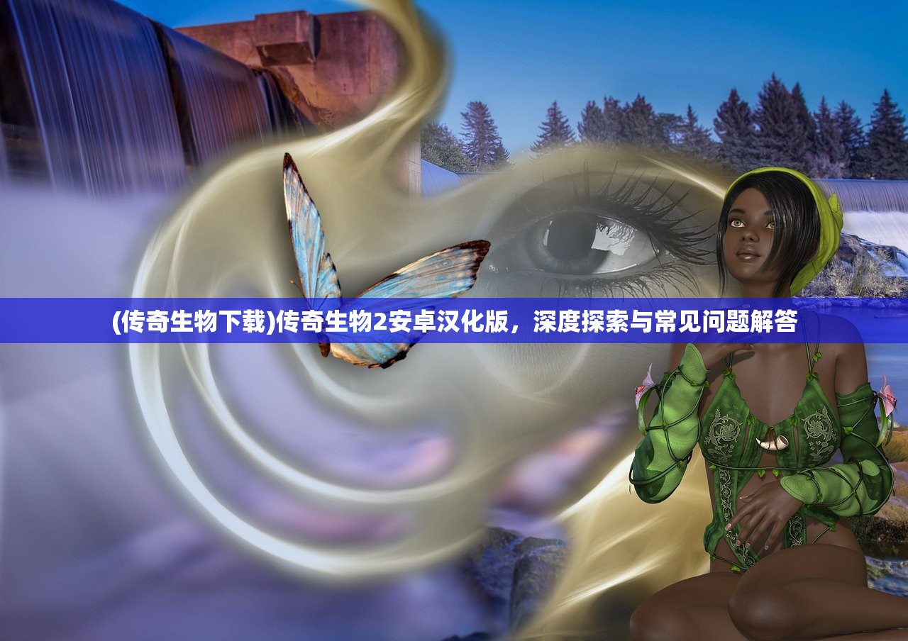 (传奇生物下载)传奇生物2安卓汉化版，深度探索与常见问题解答