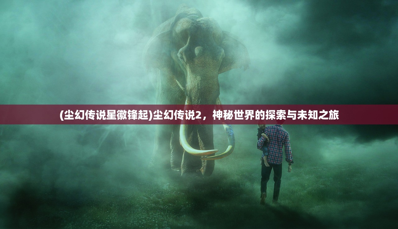 (尘幻传说星徽锋起)尘幻传说2，神秘世界的探索与未知之旅