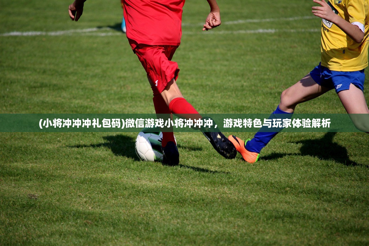 (小将冲冲冲礼包码)微信游戏小将冲冲冲，游戏特色与玩家体验解析