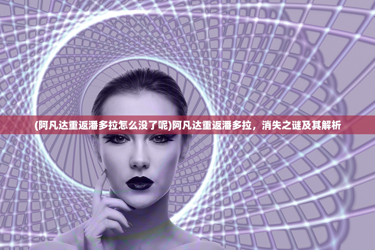 (阿凡达重返潘多拉怎么没了呢)阿凡达重返潘多拉，消失之谜及其解析