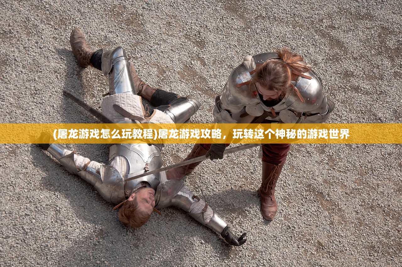 (屠龙游戏怎么玩教程)屠龙游戏攻略，玩转这个神秘的游戏世界