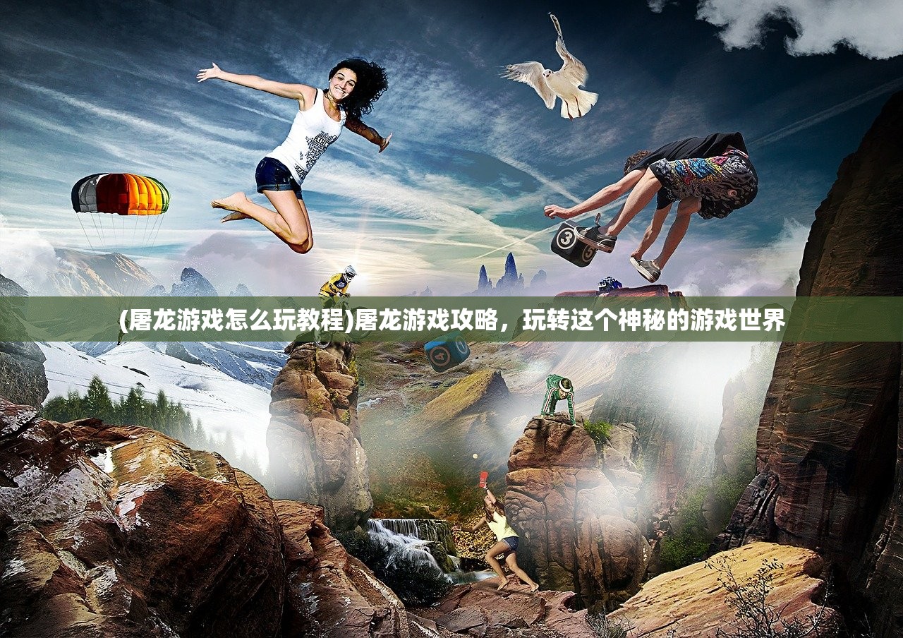 (屠龙游戏怎么玩教程)屠龙游戏攻略，玩转这个神秘的游戏世界