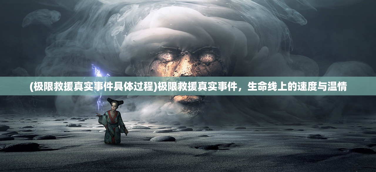 (极限救援真实事件具体过程)极限救援真实事件，生命线上的速度与温情