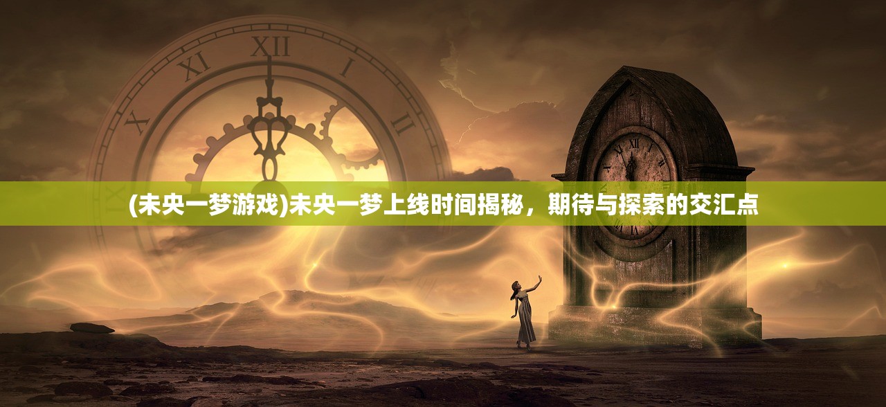 (未央一梦游戏)未央一梦上线时间揭秘，期待与探索的交汇点